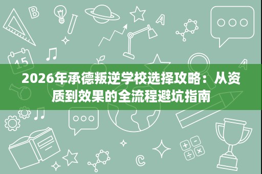 2026年承德叛逆学校选择攻略:从资质到效果的全流程避坑指南 2026年承德叛逆学校选择攻略:从资质到效果的全流程避坑指南