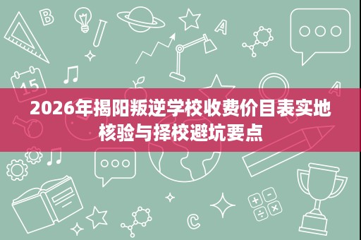 2026年揭阳叛逆学校收费价目表实地核验与择校避坑要点
