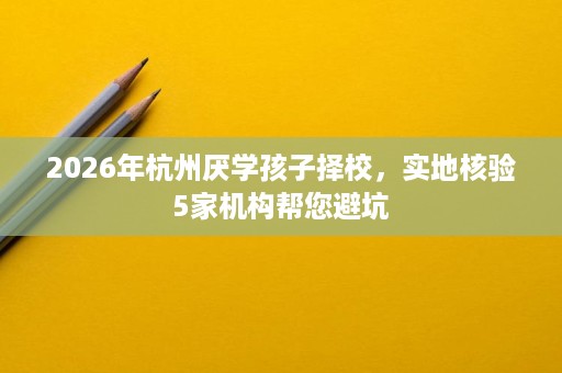2026年杭州厌学孩子择校,实地核验5家机构帮您避坑 2026年杭州厌学孩子择校,实地核验5家机构帮您避坑