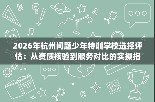 2026年杭州问题少年特训学校选择评估:从资质核验到服务对比的实操指南 2026年杭州问题少年特训学校选择评估:从资质核验到服务对比的实操指南