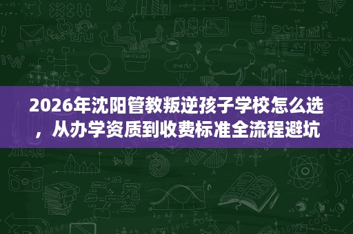 2026年沈阳管教叛逆孩子学校怎么选,从办学资质到收费标准全流程避坑指南 2026年沈阳管教叛逆孩子学校怎么选,从办学资质到收费标准全流程避坑指南