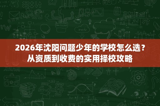 2026年沈阳问题少年的学校怎么选？从资质到收费的实用择校攻略
