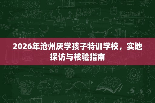 2026年沧州厌学孩子特训学校,实地探访与核验指南 2026年沧州厌学孩子特训学校,实地探访与核验指南