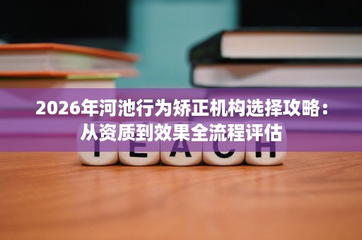 2026年河池行为矫正机构选择攻略:从资质到效果全流程评估 2026年河池行为矫正机构选择攻略:从资质到效果全流程评估