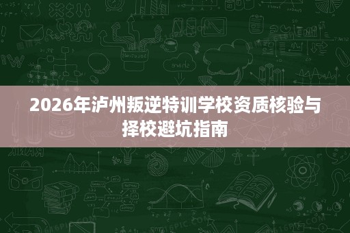 2026年泸州叛逆特训学校资质核验与择校避坑指南 2026年泸州叛逆特训学校资质核验与择校避坑指南