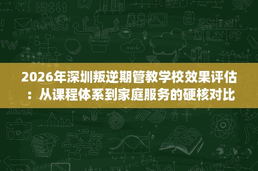 2026年深圳叛逆期管教学校效果评估:从课程体系到家庭服务的硬核对比 2026年深圳叛逆期管教学校效果评估:从课程体系到家庭服务的硬核对比
