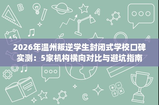 2026年温州叛逆学生封闭式学校口碑实测：5家机构横向对比与避坑指南