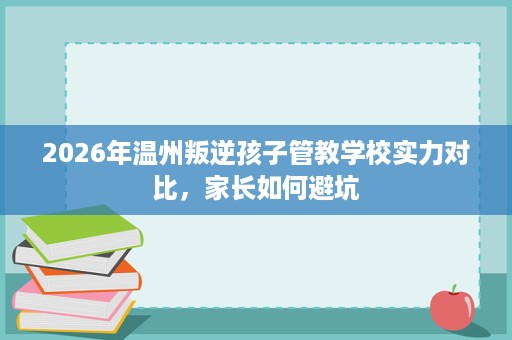 2026年温州叛逆孩子管教学校实力对比,家长如何避坑 2026年温州叛逆孩子管教学校实力对比,家长如何避坑