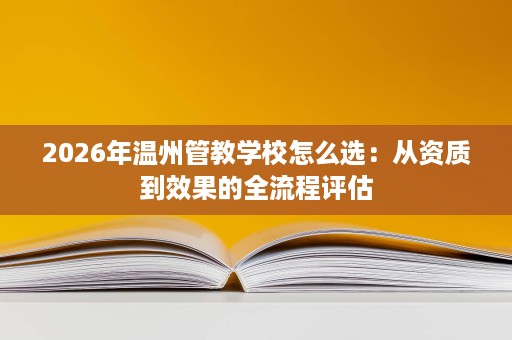 2026年温州管教学校怎么选:从资质到效果的全流程评估 2026年温州管教学校怎么选:从资质到效果的全流程评估