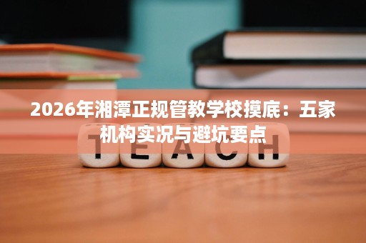 2026年湘潭正规管教学校摸底：五家机构实况与避坑要点