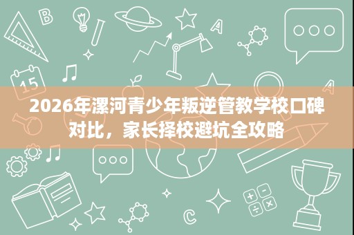 2026年漯河青少年叛逆管教学校口碑对比,家长择校避坑全攻略 2026年漯河青少年叛逆管教学校口碑对比,家长择校避坑全攻略