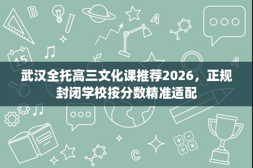 武汉全托高三文化课推荐2026,正规封闭学校按分数精准适配 武汉全托高三文化课推荐2026,正规封闭学校按分数精准适配