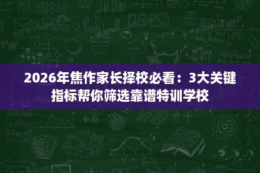 2026年焦作家长择校必看:3大关键指标帮你筛选靠谱特训学校 2026年焦作家长择校必看:3大关键指标帮你筛选靠谱特训学校