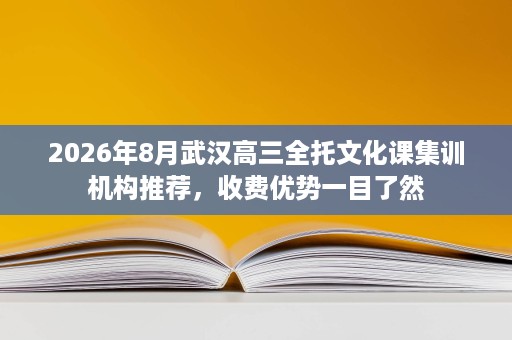2026年8月武汉高三全托文化课集训机构推荐,收费优势一目了然 2026年8月武汉高三全托文化课集训机构推荐,收费优势一目了然