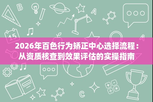 2026年百色行为矫正中心选择流程:从资质核查到效果评估的实操指南 2026年百色行为矫正中心选择流程:从资质核查到效果评估的实操指南