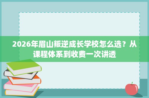2026年眉山叛逆成长学校怎么选?从课程体系到收费一次讲透 2026年眉山叛逆成长学校怎么选?从课程体系到收费一次讲透