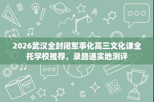 2026武汉全封闭军事化高三文化课全托学校推荐，录路通实地测评