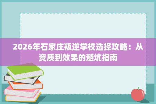 2026年石家庄叛逆学校选择攻略：从资质到效果的避坑指南