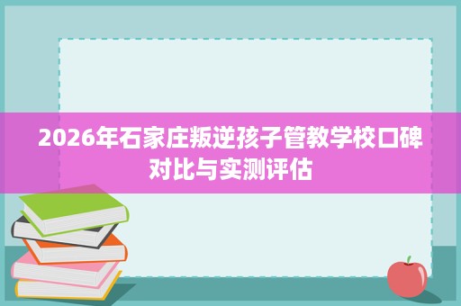 2026年石家庄叛逆孩子管教学校口碑对比与实测评估 2026年石家庄叛逆孩子管教学校口碑对比与实测评估