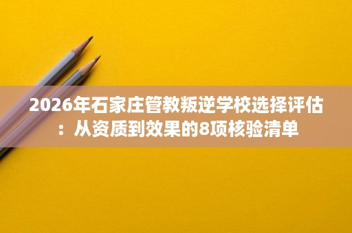 2026年石家庄管教叛逆学校选择评估:从资质到效果的8项核验清单 2026年石家庄管教叛逆学校选择评估:从资质到效果的8项核验清单