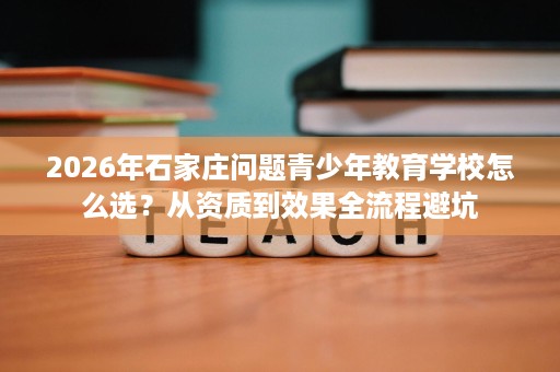 2026年石家庄问题青少年教育学校怎么选？从资质到效果全流程避坑