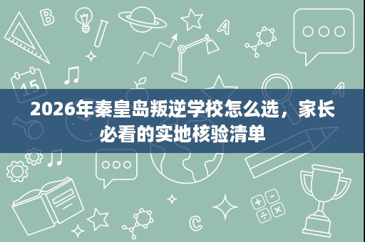 2026年秦皇岛叛逆学校怎么选，家长必看的实地核验清单