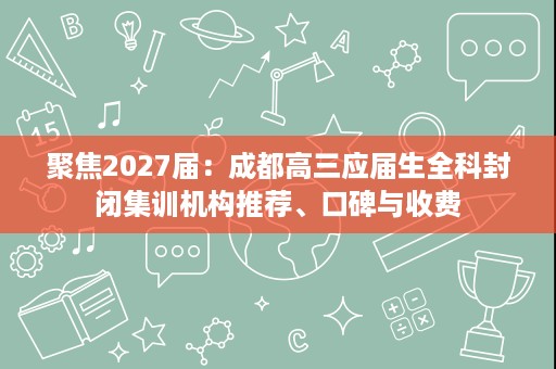 聚焦2027届:成都高三应届生全科封闭集训机构推荐、口碑与收费 聚焦2027届:成都高三应届生全科封闭集训机构推荐、口碑与收费