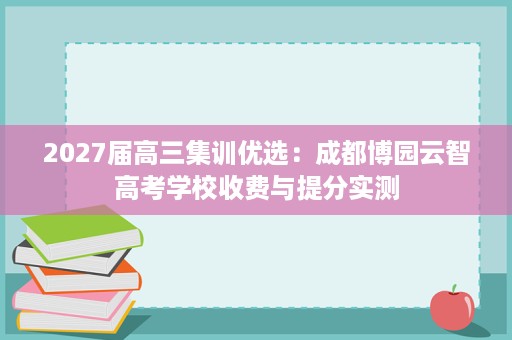 2027届高三集训优选:成都博园云智高考学校收费与提分实测 2027届高三集训优选:成都博园云智高考学校收费与提分实测