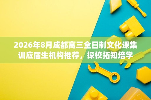 2026年8月成都高三全日制文化课集训应届生机构推荐,探校拓知培学 2026年8月成都高三全日制文化课集训应届生机构推荐,探校拓知培学
