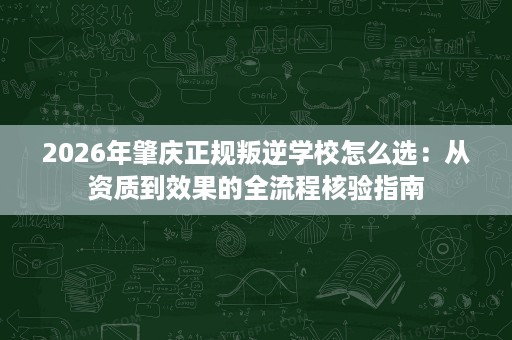 2026年肇庆正规叛逆学校怎么选:从资质到效果的全流程核验指南 2026年肇庆正规叛逆学校怎么选:从资质到效果的全流程核验指南