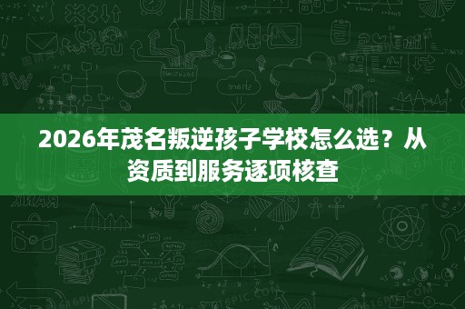 2026年茂名叛逆孩子学校怎么选？从资质到服务逐项核查