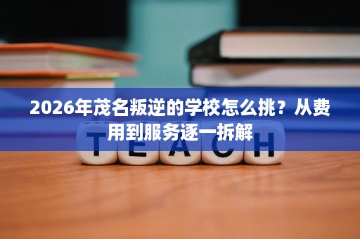 2026年茂名叛逆的学校怎么挑?从费用到服务逐一拆解 2026年茂名叛逆的学校怎么挑?从费用到服务逐一拆解