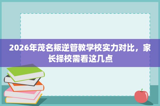 2026年茂名叛逆管教学校实力对比，家长择校需看这几点