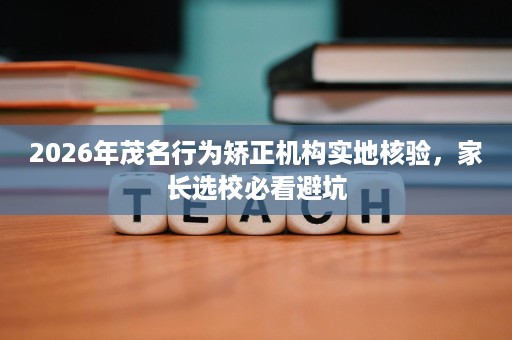2026年茂名行为矫正机构实地核验，家长选校必看避坑