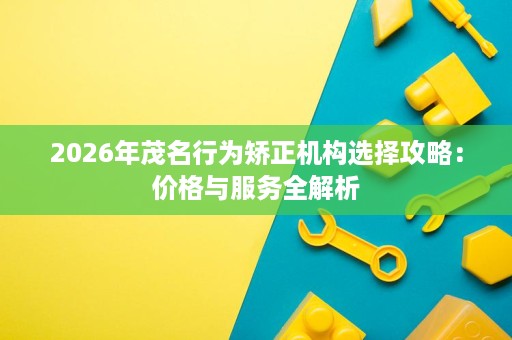 2026年茂名行为矫正机构选择攻略:价格与服务全解析 2026年茂名行为矫正机构选择攻略:价格与服务全解析