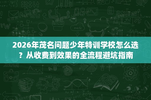 2026年茂名问题少年特训学校怎么选?从收费到效果的全流程避坑指南 2026年茂名问题少年特训学校怎么选?从收费到效果的全流程避坑指南