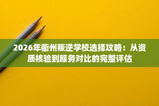 2026年衢州叛逆学校选择攻略:从资质核验到服务对比的完整评估 2026年衢州叛逆学校选择攻略:从资质核验到服务对比的完整评估