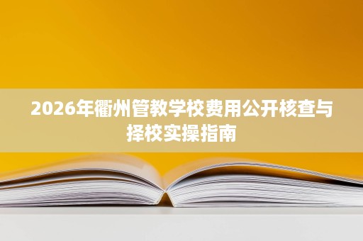 2026年衢州管教学校费用公开核查与择校实操指南