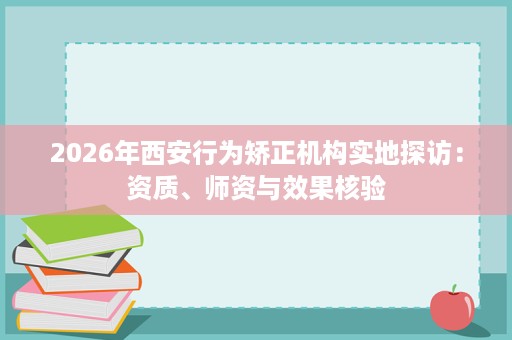 2026年西安行为矫正机构实地探访:资质、师资与效果核验 2026年西安行为矫正机构实地探访:资质、师资与效果核验