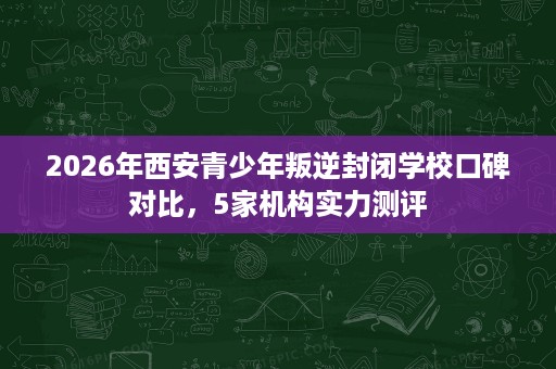 2026年西安青少年叛逆封闭学校口碑对比,5家机构实力测评 2026年西安青少年叛逆封闭学校口碑对比,5家机构实力测评