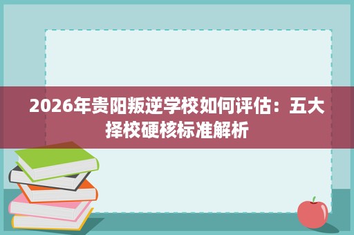 2026年贵阳叛逆学校如何评估：五大择校硬核标准解析