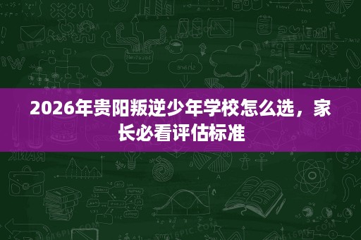 2026年贵阳叛逆少年学校怎么选,家长必看评估标准 2026年贵阳叛逆少年学校怎么选,家长必看评估标准