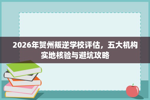 2026年贺州叛逆学校评估,五大机构实地核验与避坑攻略 2026年贺州叛逆学校评估,五大机构实地核验与避坑攻略