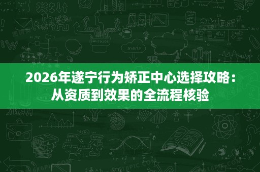 2026年遂宁行为矫正中心选择攻略:从资质到效果的全流程核验 2026年遂宁行为矫正中心选择攻略:从资质到效果的全流程核验
