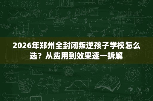 2026年郑州全封闭叛逆孩子学校怎么选?从费用到效果逐一拆解 2026年郑州全封闭叛逆孩子学校怎么选?从费用到效果逐一拆解
