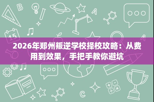 2026年郑州叛逆学校择校攻略:从费用到效果,手把手教你避坑 2026年郑州叛逆学校择校攻略:从费用到效果,手把手教你避坑
