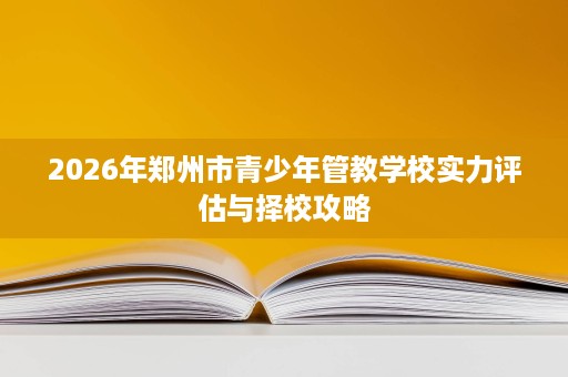2026年郑州市青少年管教学校实力评估与择校攻略