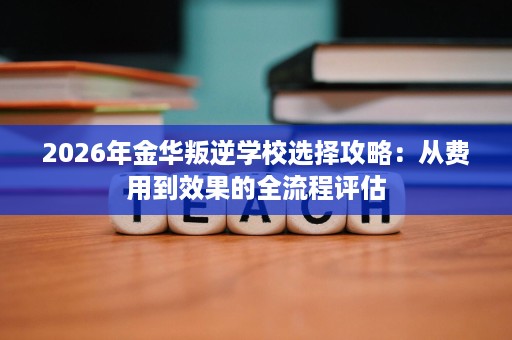 2026年金华叛逆学校选择攻略:从费用到效果的全流程评估 2026年金华叛逆学校选择攻略:从费用到效果的全流程评估