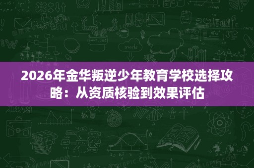 2026年金华叛逆少年教育学校选择攻略:从资质核验到效果评估 2026年金华叛逆少年教育学校选择攻略:从资质核验到效果评估