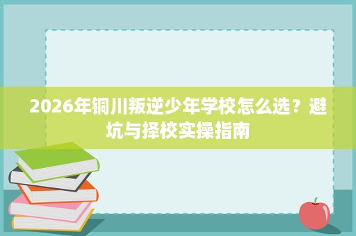 2026年铜川叛逆少年学校怎么选？避坑与择校实操指南